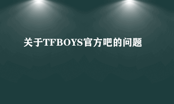 关于TFBOYS官方吧的问题