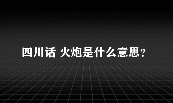 四川话 火炮是什么意思？