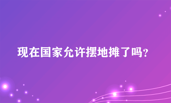 现在国家允许摆地摊了吗？