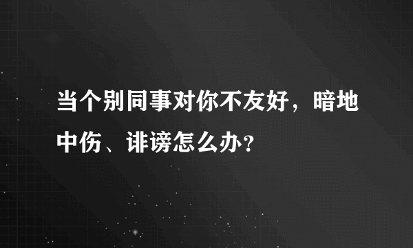 当个别同事对你不友好，暗地中伤、诽谤怎么办？