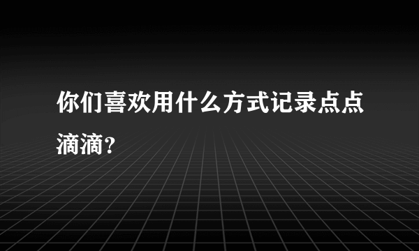 你们喜欢用什么方式记录点点滴滴？