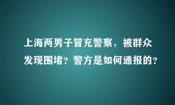 上海两男子冒充警察，被群众发现围堵？警方是如何通报的？