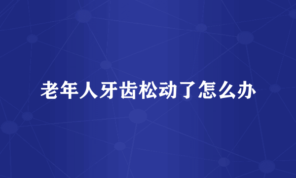 老年人牙齿松动了怎么办