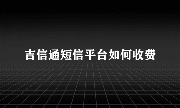 吉信通短信平台如何收费