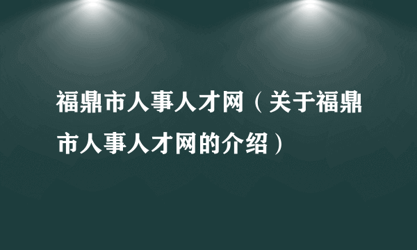 福鼎市人事人才网（关于福鼎市人事人才网的介绍）