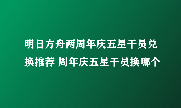 明日方舟两周年庆五星干员兑换推荐 周年庆五星干员换哪个