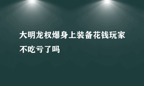 大明龙权爆身上装备花钱玩家不吃亏了吗
