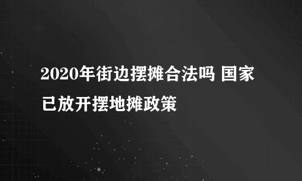 2020年街边摆摊合法吗 国家已放开摆地摊政策