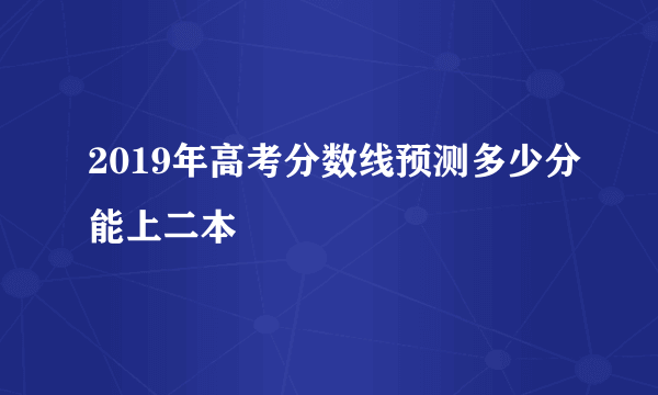 2019年高考分数线预测多少分能上二本