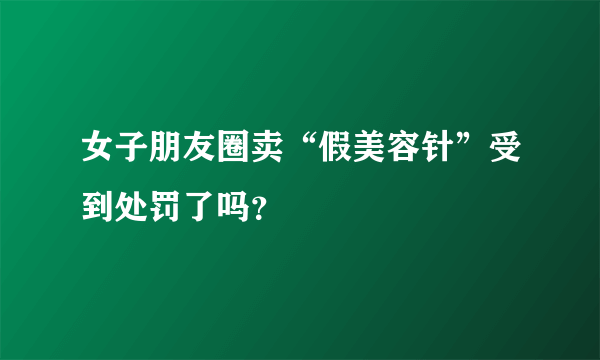女子朋友圈卖“假美容针”受到处罚了吗？