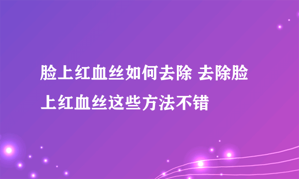 脸上红血丝如何去除 去除脸上红血丝这些方法不错