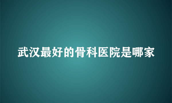 武汉最好的骨科医院是哪家