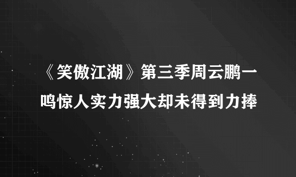 《笑傲江湖》第三季周云鹏一鸣惊人实力强大却未得到力捧