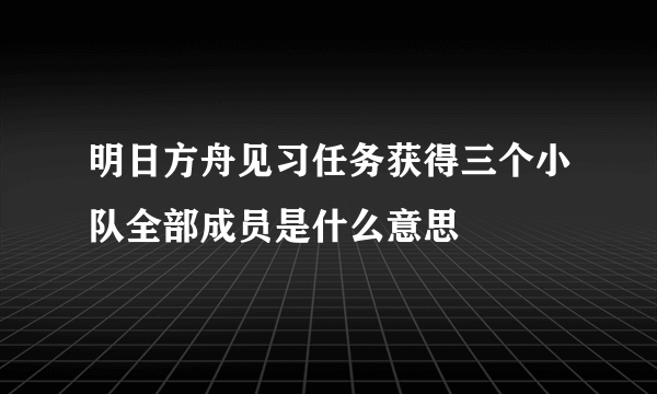明日方舟见习任务获得三个小队全部成员是什么意思