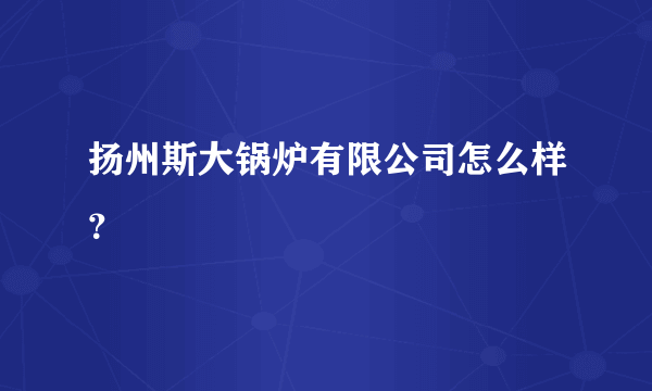 扬州斯大锅炉有限公司怎么样？
