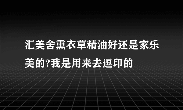 汇美舍熏衣草精油好还是家乐美的?我是用来去逗印的