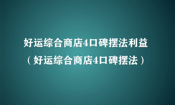 好运综合商店4口碑摆法利益（好运综合商店4口碑摆法）