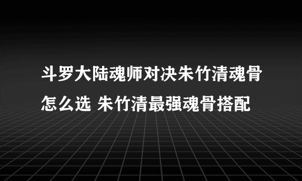 斗罗大陆魂师对决朱竹清魂骨怎么选 朱竹清最强魂骨搭配