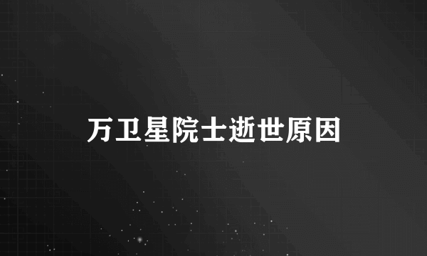 万卫星院士逝世原因