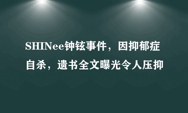 SHINee钟铉事件，因抑郁症自杀，遗书全文曝光令人压抑