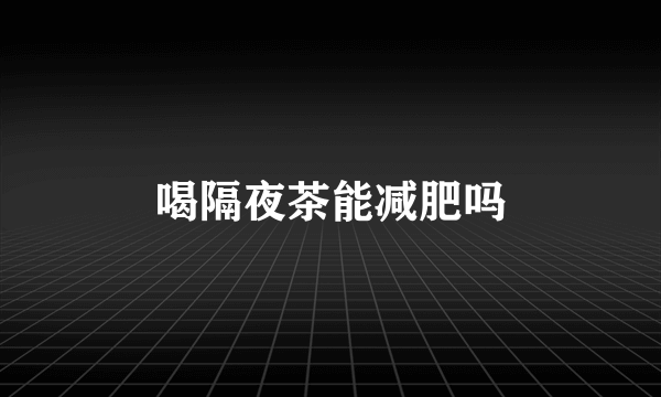 喝隔夜茶能减肥吗