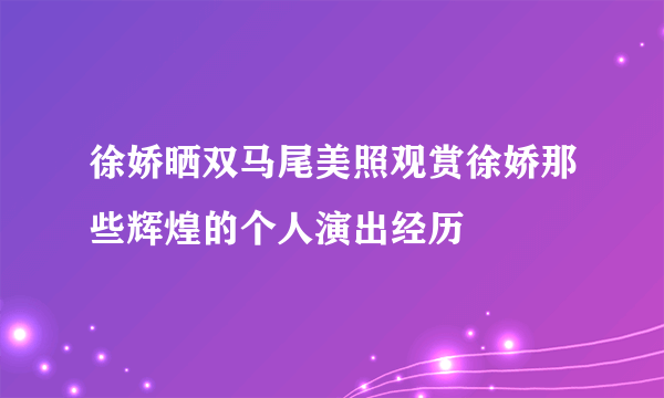 徐娇晒双马尾美照观赏徐娇那些辉煌的个人演出经历