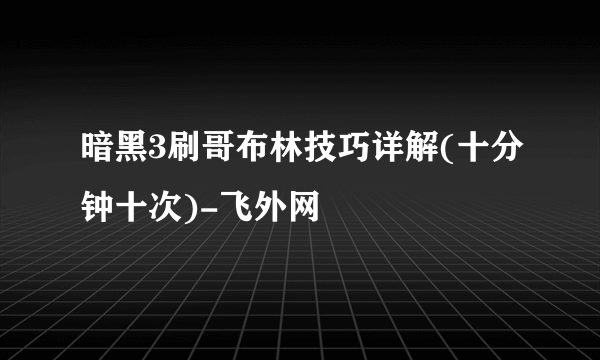 暗黑3刷哥布林技巧详解(十分钟十次)-飞外网