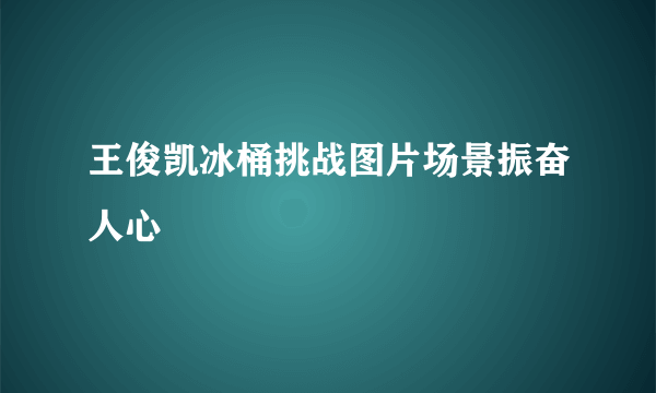 王俊凯冰桶挑战图片场景振奋人心