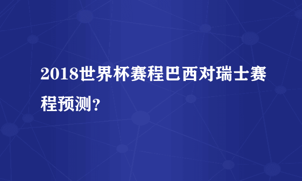 2018世界杯赛程巴西对瑞士赛程预测？