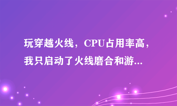 玩穿越火线，CPU占用率高，我只启动了火线磨合和游戏，怎么解决