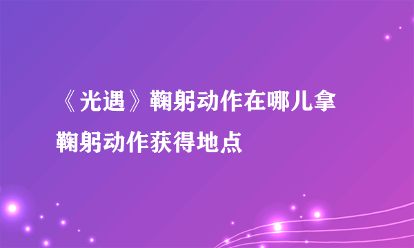 《光遇》鞠躬动作在哪儿拿 鞠躬动作获得地点