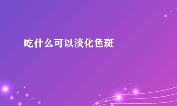 吃什么可以淡化色斑  　　