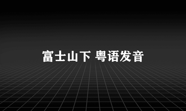 富士山下 粤语发音