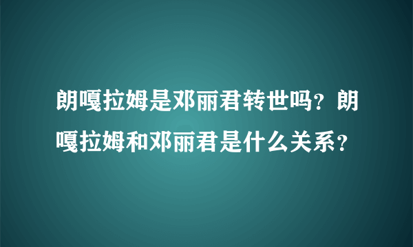朗嘎拉姆是邓丽君转世吗？朗嘎拉姆和邓丽君是什么关系？