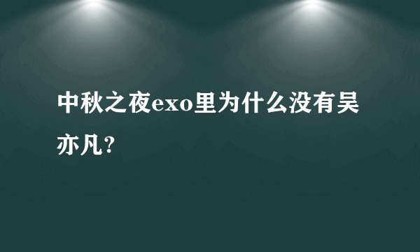 中秋之夜exo里为什么没有吴亦凡?