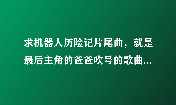 求机器人历险记片尾曲，就是最后主角的爸爸吹号的歌曲谢谢！！！