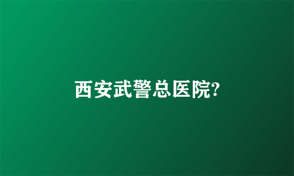 西安武警总医院?