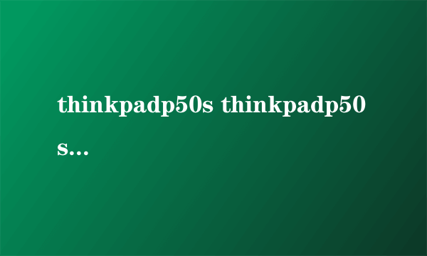 thinkpadp50s thinkpadp50s怎么样）