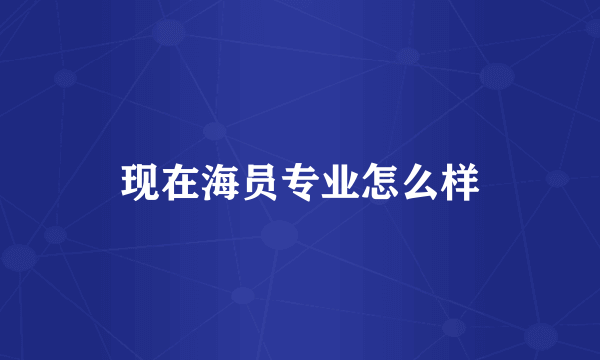 现在海员专业怎么样