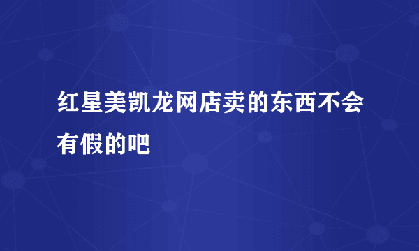 红星美凯龙网店卖的东西不会有假的吧