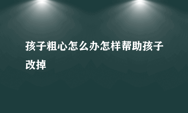 孩子粗心怎么办怎样帮助孩子改掉
