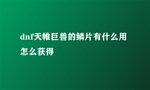 dnf天帷巨兽的鳞片有什么用怎么获得