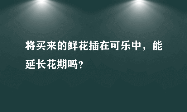 将买来的鲜花插在可乐中，能延长花期吗？