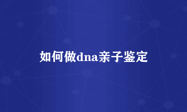 如何做dna亲子鉴定