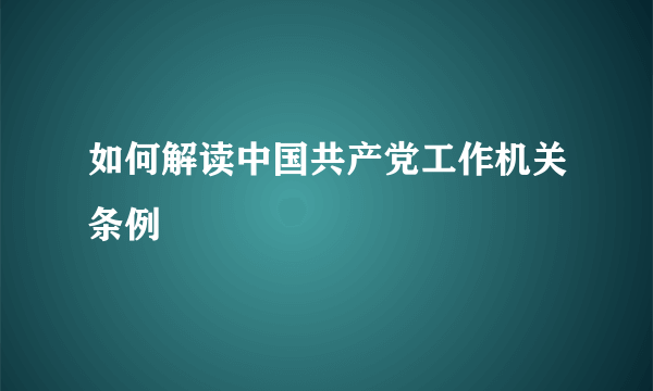 如何解读中国共产党工作机关条例