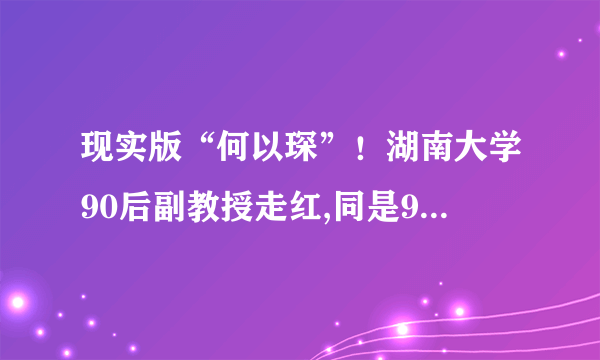 现实版“何以琛”！湖南大学90后副教授走红,同是90后的你在干什么？