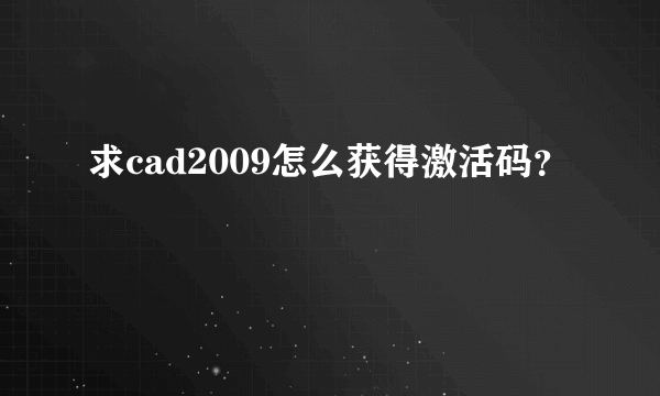求cad2009怎么获得激活码？