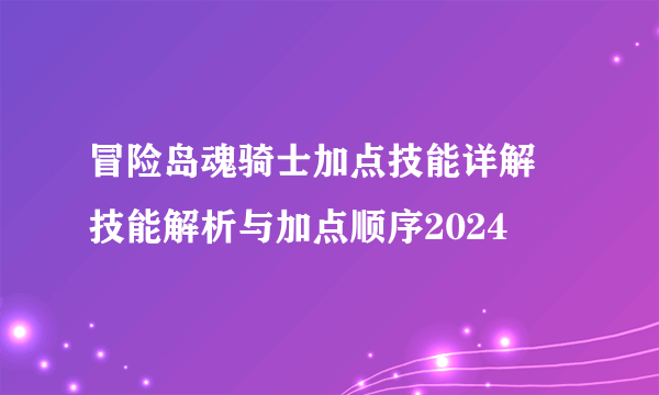 冒险岛魂骑士加点技能详解 技能解析与加点顺序2024