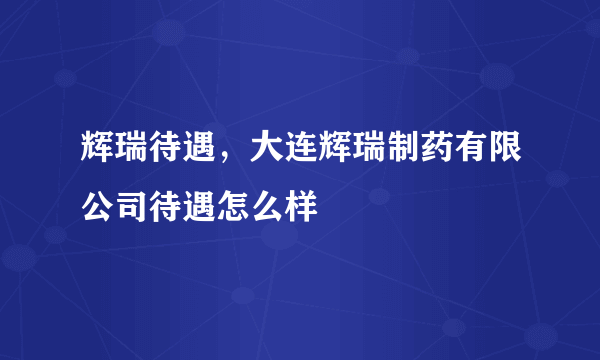 辉瑞待遇，大连辉瑞制药有限公司待遇怎么样