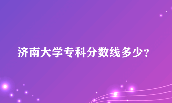 济南大学专科分数线多少？